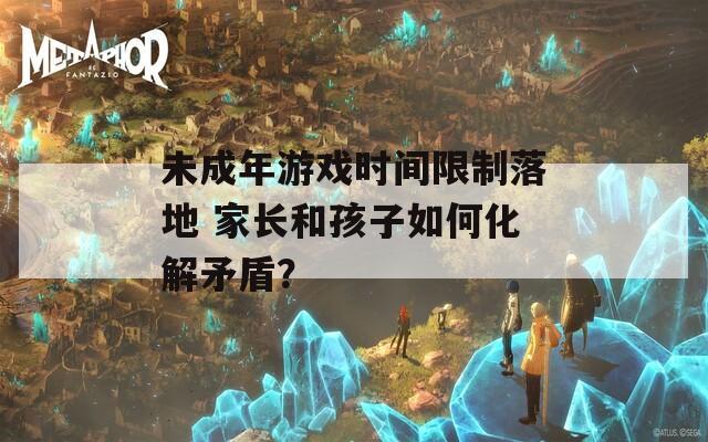 未成年游戏时间限制落地 家长和孩子如何化解矛盾？