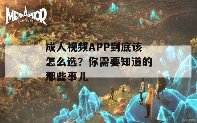 成人视频APP到底该怎么选？你需要知道的那些事儿