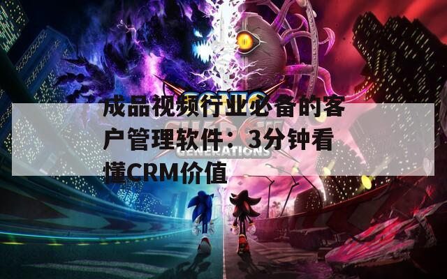 成品视频行业必备的客户管理软件：3分钟看懂CRM价值