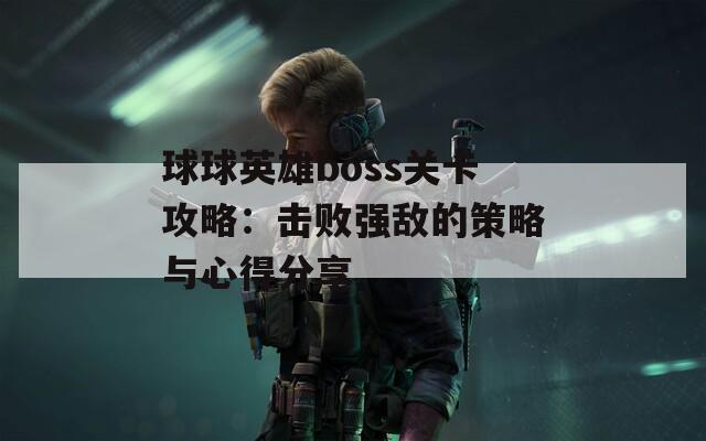 球球英雄boss关卡攻略：击败强敌的策略与心得分享