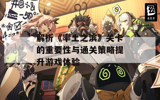 解析《率土之滨》关卡的重要性与通关策略提升游戏体验