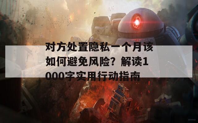 对方处置隐私一个月该如何避免风险？解读1000字实用行动指南