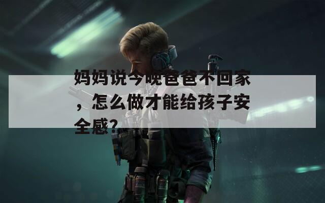 妈妈说今晚爸爸不回家，怎么做才能给孩子安全感？