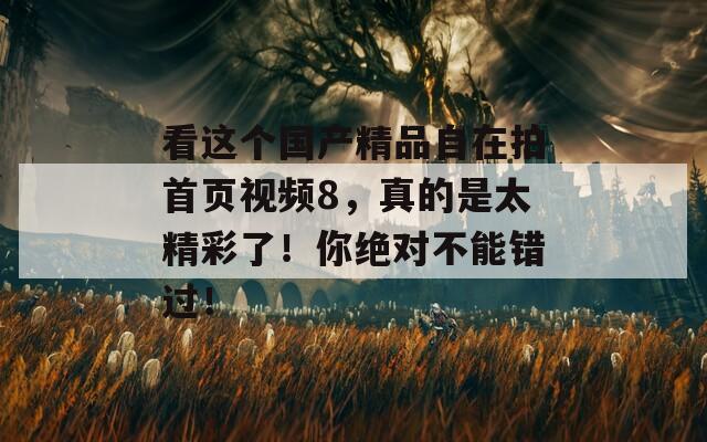 看这个国产精品自在拍首页视频8，真的是太精彩了！你绝对不能错过！