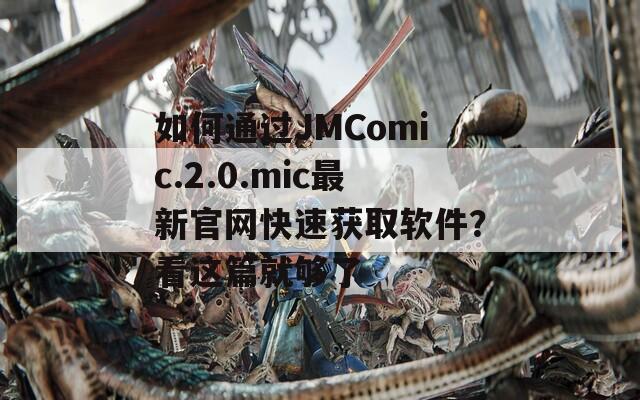 如何通过JMComic.2.0.mic最新官网快速获取软件？看这篇就够了