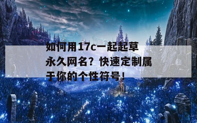 如何用17c一起起草永久网名？快速定制属于你的个性符号！