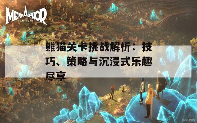 熊猫关卡挑战解析：技巧、策略与沉浸式乐趣尽享