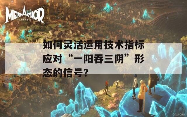 如何灵活运用技术指标应对“一阳吞三阴”形态的信号？