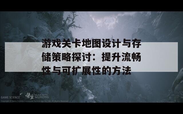 游戏关卡地图设计与存储策略探讨：提升流畅性与可扩展性的方法