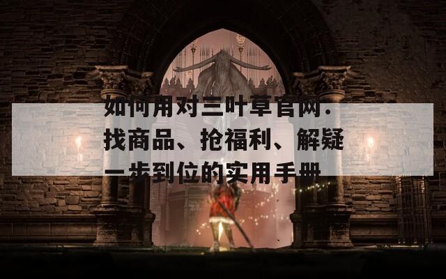 如何用对三叶草官网：找商品、抢福利、解疑一步到位的实用手册