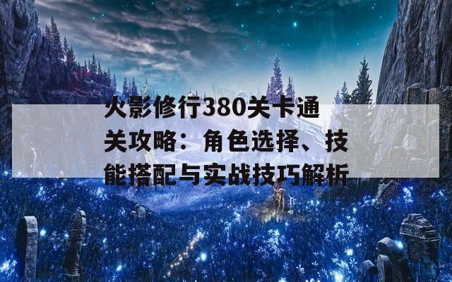 火影修行380关卡通关攻略：角色选择、技能搭配与实战技巧解析