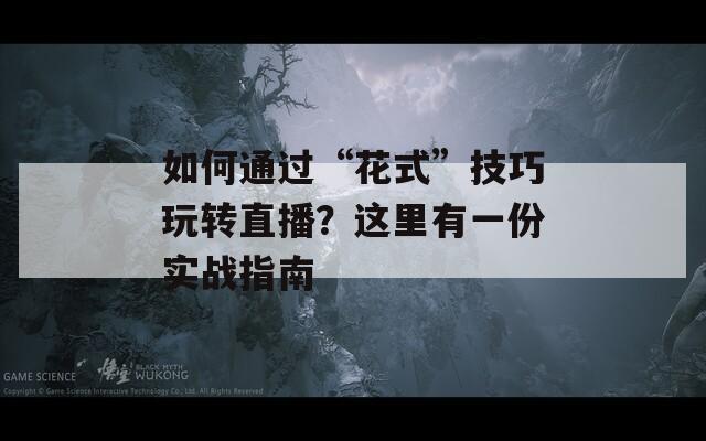 如何通过“花式”技巧玩转直播？这里有一份实战指南