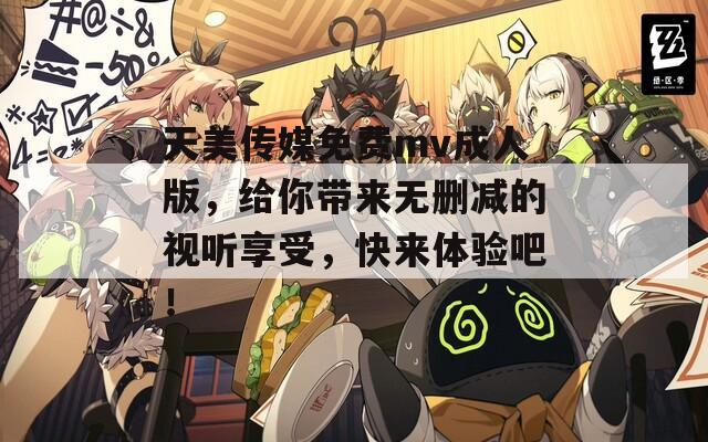 天美传媒免费mv成人版，给你带来无删减的视听享受，快来体验吧！