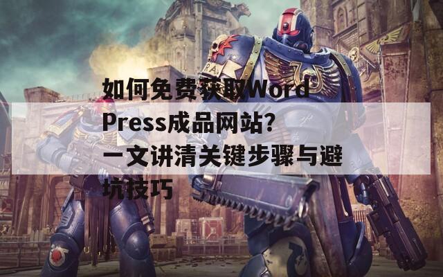 如何免费获取WordPress成品网站？一文讲清关键步骤与避坑技巧