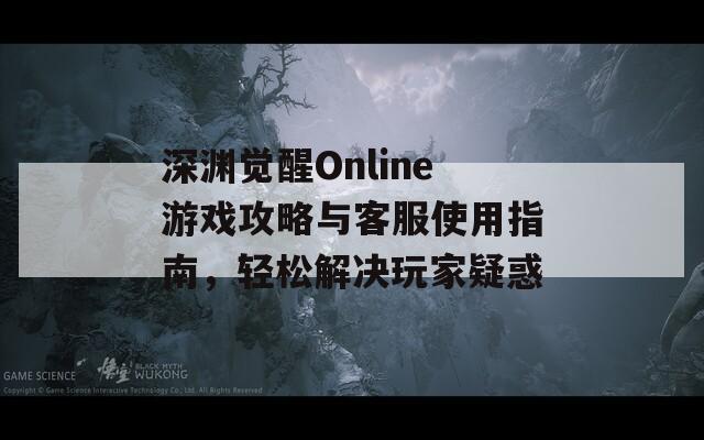 深渊觉醒Online游戏攻略与客服使用指南，轻松解决玩家疑惑