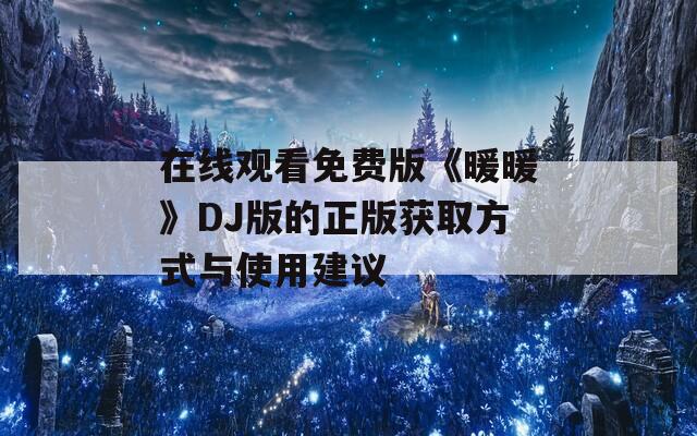 在线观看免费版《暖暖》DJ版的正版获取方式与使用建议