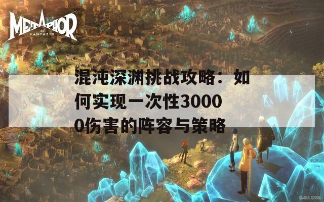 混沌深渊挑战攻略：如何实现一次性30000伤害的阵容与策略