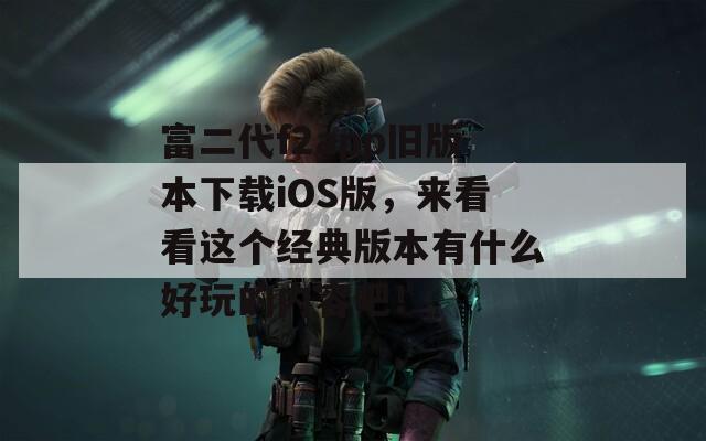 富二代f2app旧版本下载iOS版，来看看这个经典版本有什么好玩的内容吧！