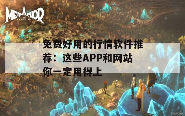 免费好用的行情软件推荐：这些APP和网站你一定用得上