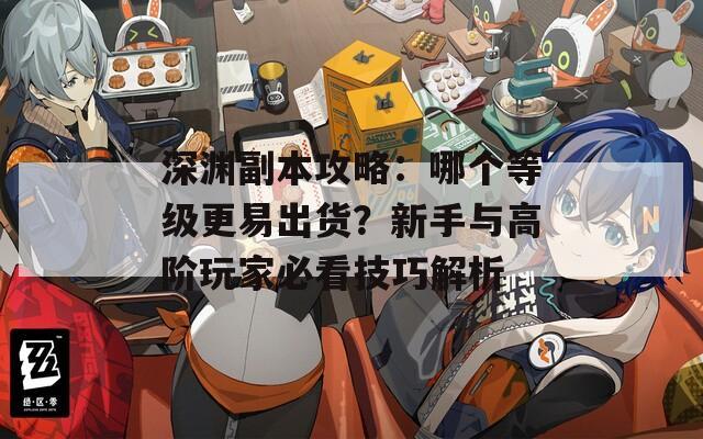 深渊副本攻略：哪个等级更易出货？新手与高阶玩家必看技巧解析