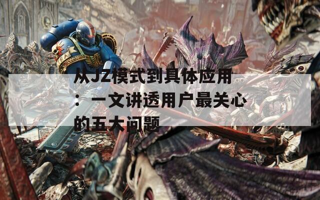 从JZ模式到具体应用：一文讲透用户最关心的五大问题