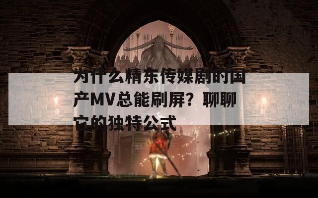 为什么精东传媒剧的国产MV总能刷屏？聊聊它的独特公式