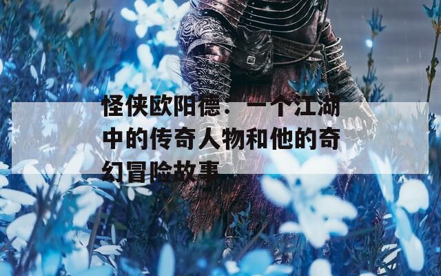 怪侠欧阳德：一个江湖中的传奇人物和他的奇幻冒险故事