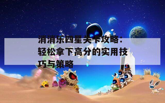 消消乐四星关卡攻略：轻松拿下高分的实用技巧与策略