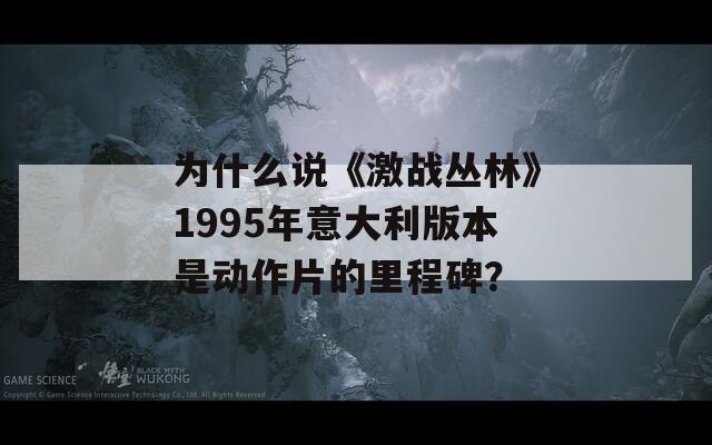 为什么说《激战丛林》1995年意大利版本是动作片的里程碑？