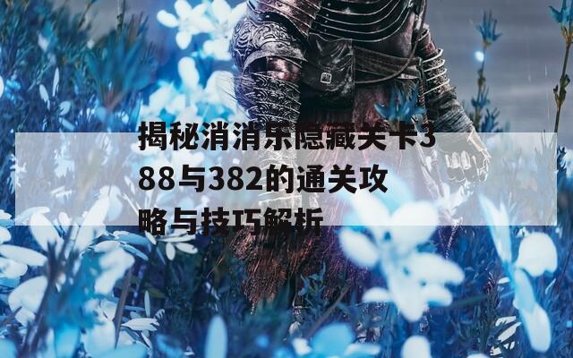 揭秘消消乐隐藏关卡388与382的通关攻略与技巧解析