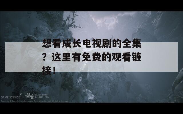 想看成长电视剧的全集？这里有免费的观看链接！