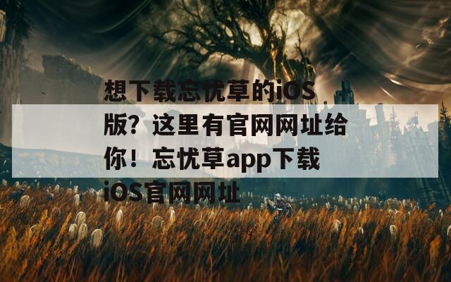 想下载忘忧草的iOS版？这里有官网网址给你！忘忧草app下载iOS官网网址