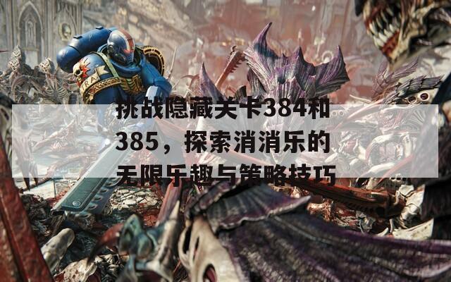 挑战隐藏关卡384和385，探索消消乐的无限乐趣与策略技巧