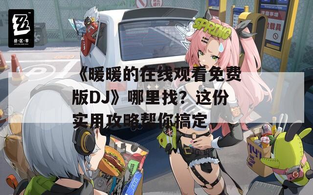 《暖暖的在线观看免费版DJ》哪里找？这份实用攻略帮你搞定