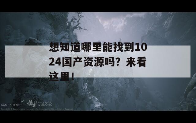 想知道哪里能找到1024国产资源吗？来看这里！