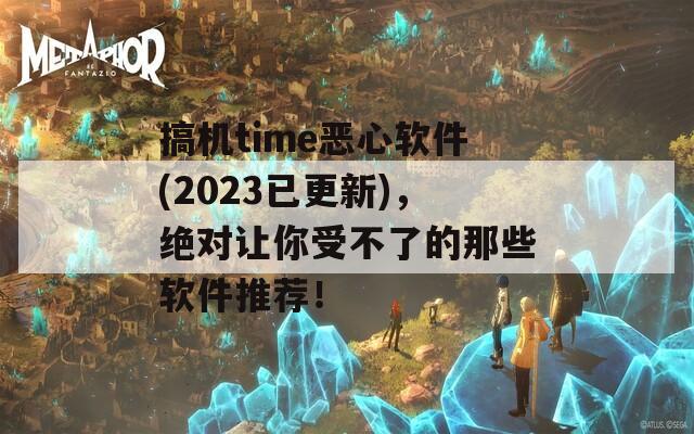 搞机time恶心软件(2023已更新)，绝对让你受不了的那些软件推荐！