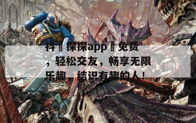 抖抈探探app汅免费，轻松交友，畅享无限乐趣，结识有趣的人！