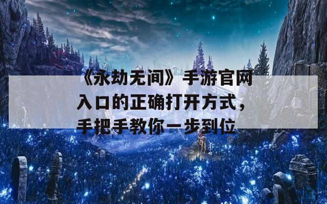 《永劫无间》手游官网入口的正确打开方式，手把手教你一步到位