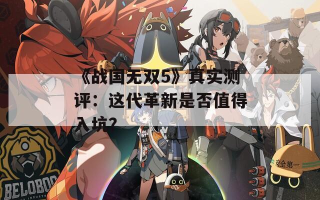 《战国无双5》真实测评：这代革新是否值得入坑？