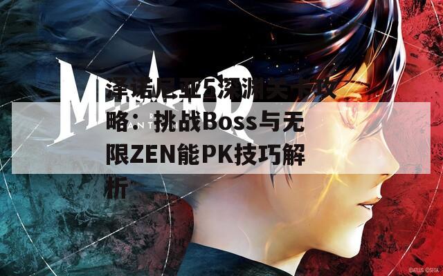 泽诺尼亚5深渊关卡攻略：挑战Boss与无限ZEN能PK技巧解析