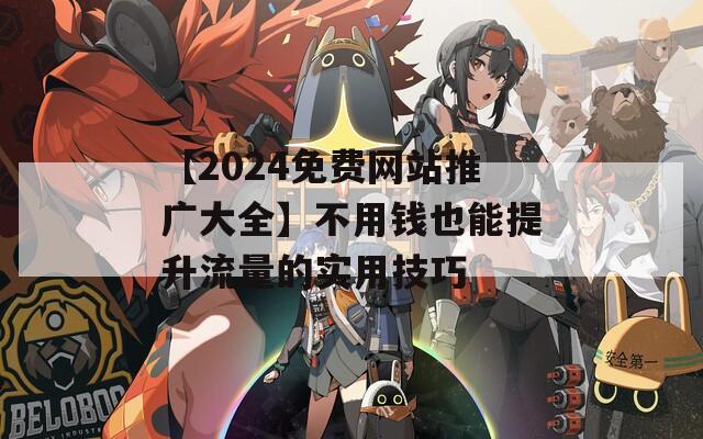 【2024免费网站推广大全】不用钱也能提升流量的实用技巧