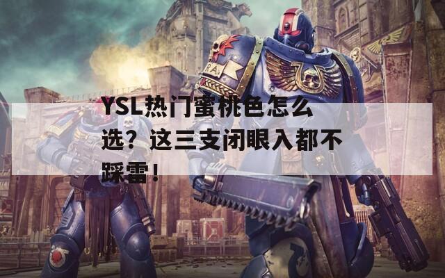 YSL热门蜜桃色怎么选？这三支闭眼入都不踩雷！