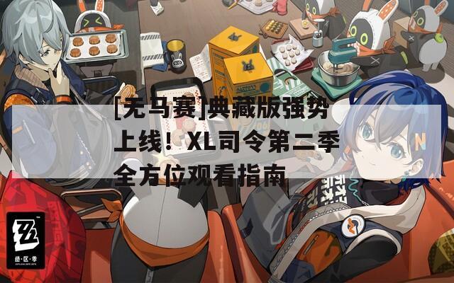 [无马赛]典藏版强势上线！XL司令第二季全方位观看指南