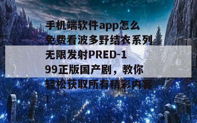 手机端软件app怎么免费看波多野结衣系列无限发射PRED-199正版国产剧，教你轻松获取所有精彩内容！