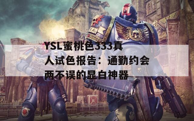 YSL蜜桃色333真人试色报告：通勤约会两不误的显白神器