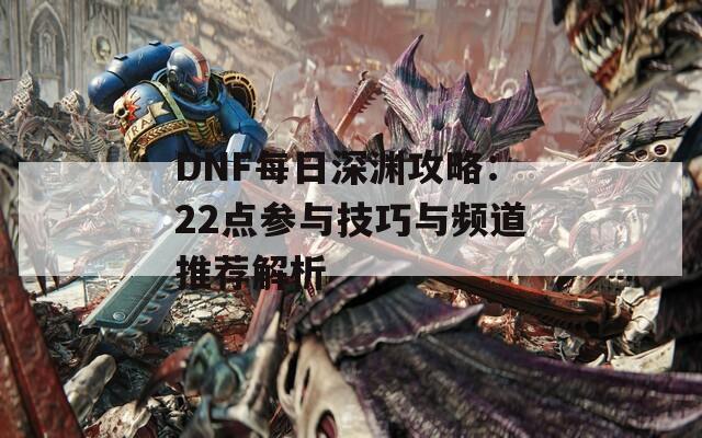 DNF每日深渊攻略：22点参与技巧与频道推荐解析