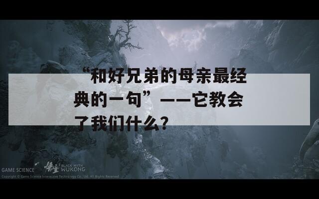 “和好兄弟的母亲最经典的一句”——它教会了我们什么？