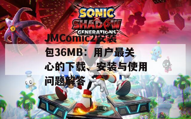 JMComic2安装包36MB：用户最关心的下载、安装与使用问题解答