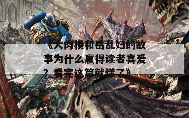 《大肉楱和岳乱妇的故事为什么赢得读者喜爱？看完这篇就懂了》
