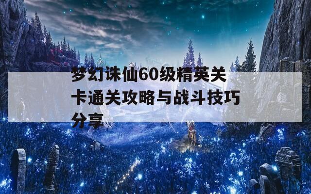 梦幻诛仙60级精英关卡通关攻略与战斗技巧分享